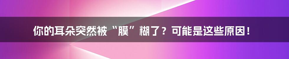 你的耳朵突然被“膜”糊了？可能是这些原因！