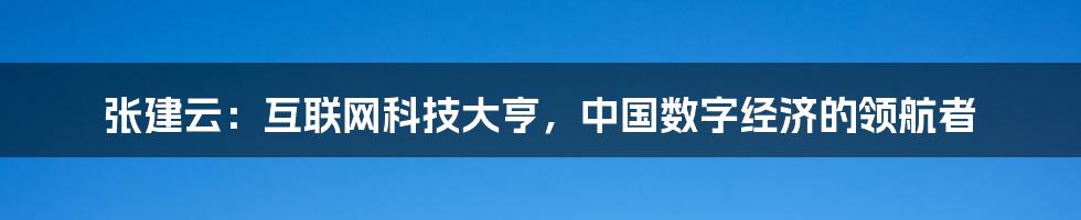 张建云：互联网科技大亨，中国数字经济的领航者