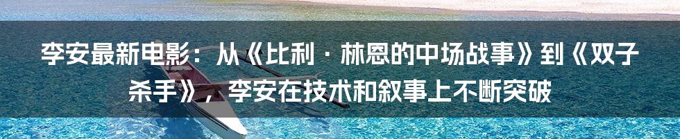 李安最新电影：从《比利·林恩的中场战事》到《双子杀手》，李安在技术和叙事上不断突破