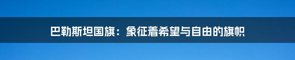 巴勒斯坦国旗：象征着希望与自由的旗帜