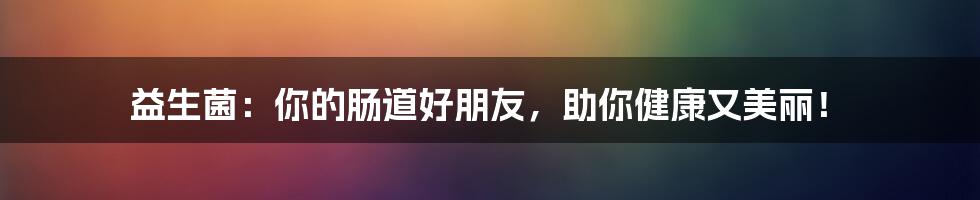 益生菌：你的肠道好朋友，助你健康又美丽！