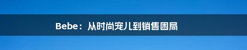 Bebe：从时尚宠儿到销售困局