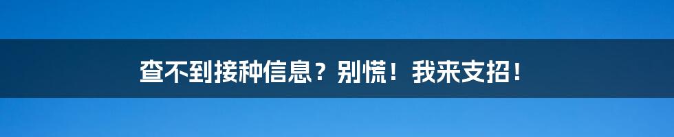 查不到接种信息？别慌！我来支招！