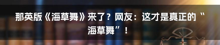 那英版《海草舞》来了？网友：这才是真正的“海草舞”！