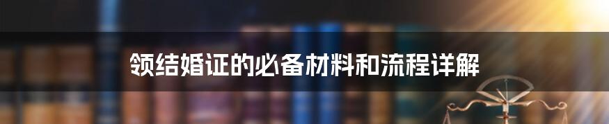 领结婚证的必备材料和流程详解