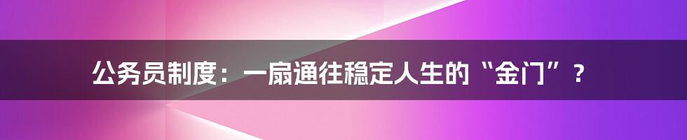 公务员制度：一扇通往稳定人生的“金门”？