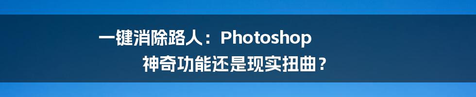 一键消除路人：Photoshop 神奇功能还是现实扭曲？