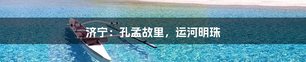 济宁：孔孟故里，运河明珠