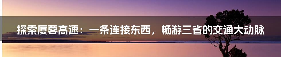 探索厦蓉高速：一条连接东西，畅游三省的交通大动脉