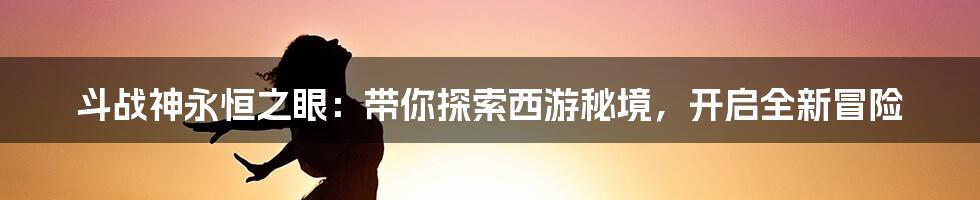 斗战神永恒之眼：带你探索西游秘境，开启全新冒险