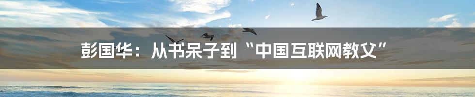 彭国华：从书呆子到“中国互联网教父”