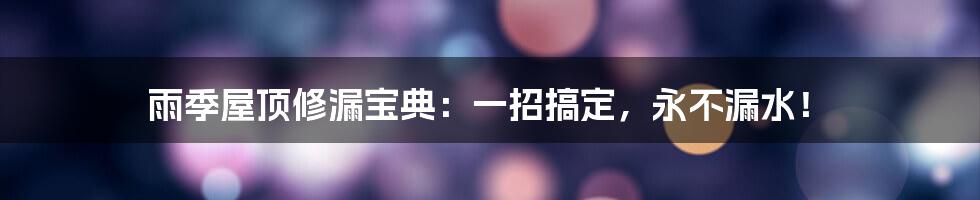 雨季屋顶修漏宝典：一招搞定，永不漏水！