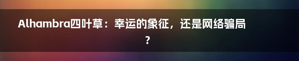 Alhambra四叶草：幸运的象征，还是网络骗局？