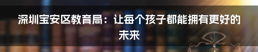 深圳宝安区教育局：让每个孩子都能拥有更好的未来