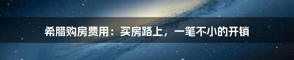 希腊购房费用：买房路上，一笔不小的开销