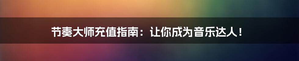 节奏大师充值指南：让你成为音乐达人！