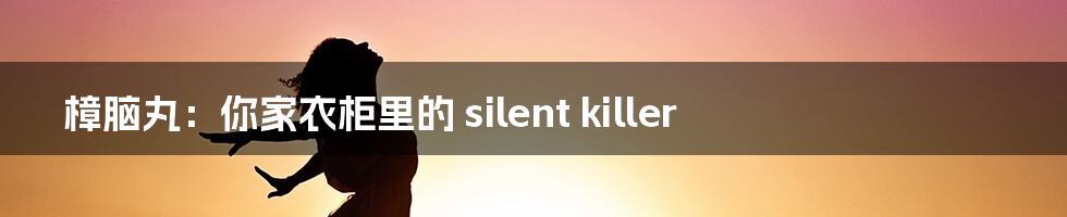 樟脑丸：你家衣柜里的 silent killer