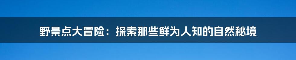 野景点大冒险：探索那些鲜为人知的自然秘境