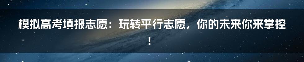 模拟高考填报志愿：玩转平行志愿，你的未来你来掌控！