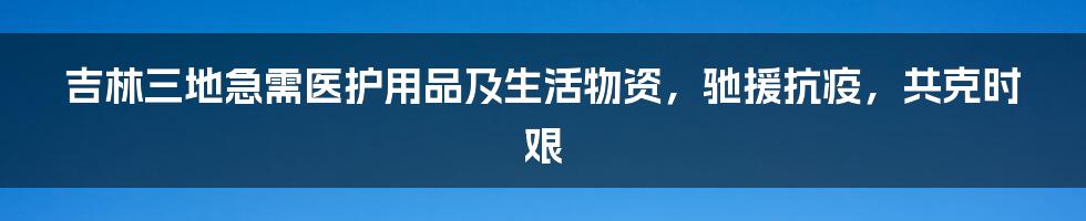 吉林三地急需医护用品及生活物资，驰援抗疫，共克时艰