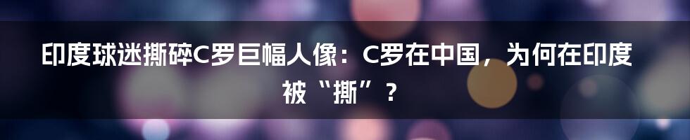 印度球迷撕碎C罗巨幅人像：C罗在中国，为何在印度被“撕”？