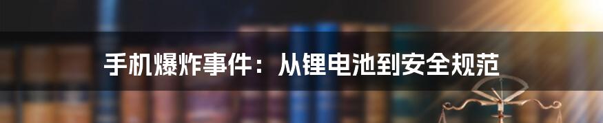 手机爆炸事件：从锂电池到安全规范