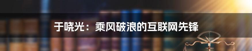 于哓光：乘风破浪的互联网先锋