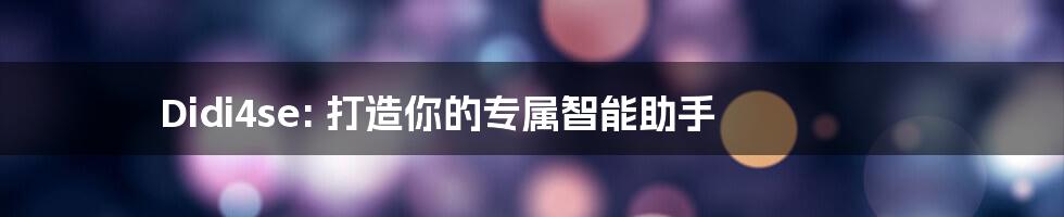 Didi4se: 打造你的专属智能助手