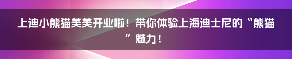 上迪小熊猫美美开业啦！带你体验上海迪士尼的“熊猫”魅力！