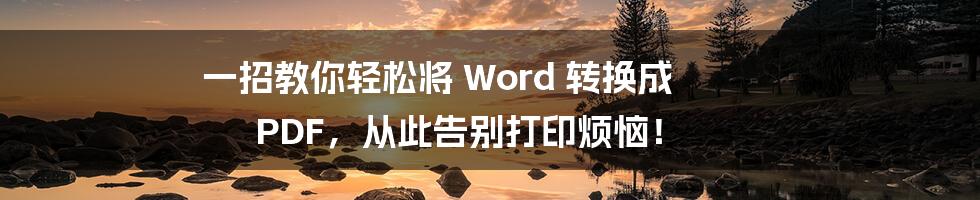 一招教你轻松将 Word 转换成 PDF，从此告别打印烦恼！