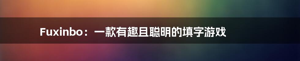 Fuxinbo：一款有趣且聪明的填字游戏