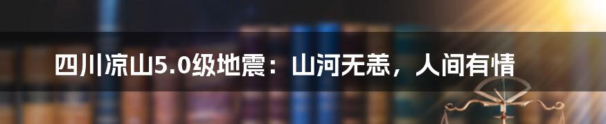 四川凉山5.0级地震：山河无恙，人间有情