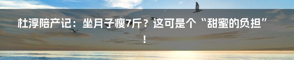 杜淳陪产记：坐月子瘦7斤？这可是个“甜蜜的负担”！