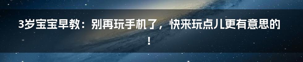 3岁宝宝早教：别再玩手机了，快来玩点儿更有意思的！