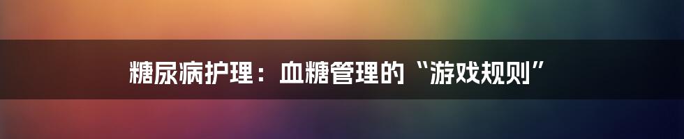 糖尿病护理：血糖管理的“游戏规则”