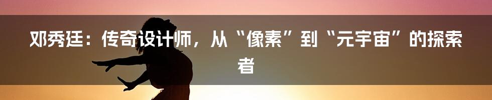 邓秀廷：传奇设计师，从“像素”到“元宇宙”的探索者