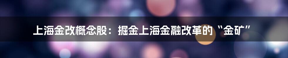 上海金改概念股：掘金上海金融改革的“金矿”