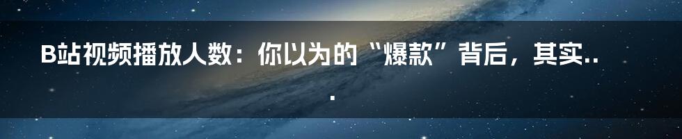 B站视频播放人数：你以为的“爆款”背后，其实...