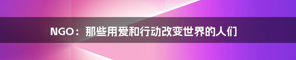 NGO：那些用爱和行动改变世界的人们