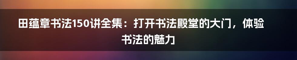 田蕴章书法150讲全集：打开书法殿堂的大门，体验书法的魅力