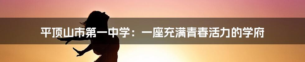 平顶山市第一中学：一座充满青春活力的学府