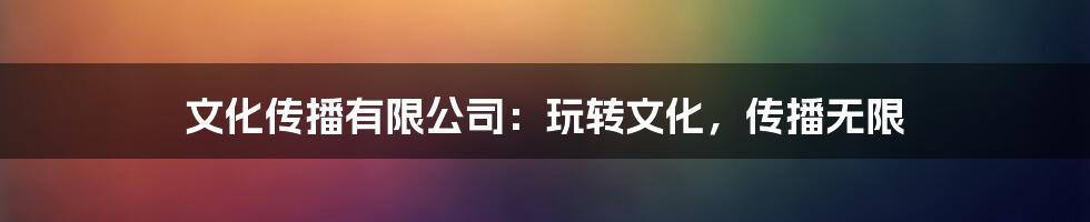 文化传播有限公司：玩转文化，传播无限