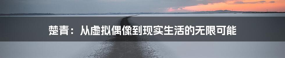 楚青：从虚拟偶像到现实生活的无限可能