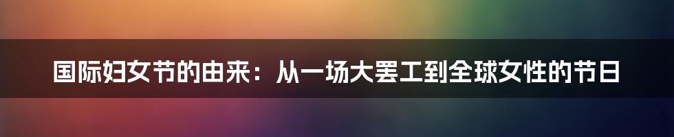 国际妇女节的由来：从一场大罢工到全球女性的节日