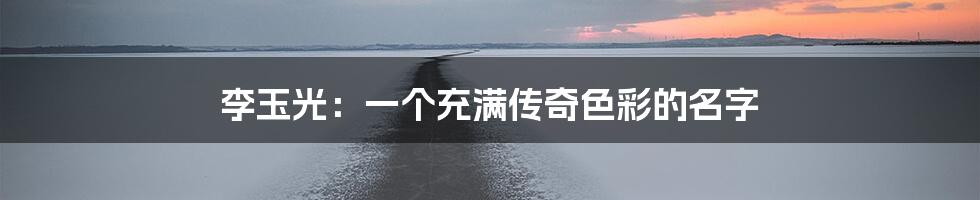 李玉光：一个充满传奇色彩的名字