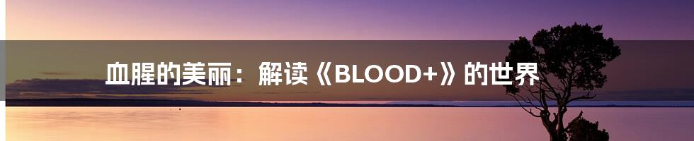 血腥的美丽：解读《BLOOD+》的世界