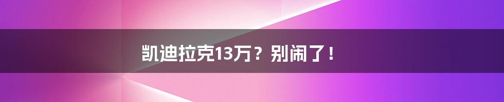 凯迪拉克13万？别闹了！