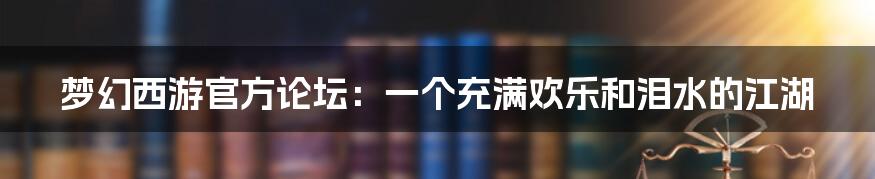 梦幻西游官方论坛：一个充满欢乐和泪水的江湖