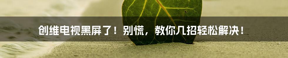 创维电视黑屏了！别慌，教你几招轻松解决！