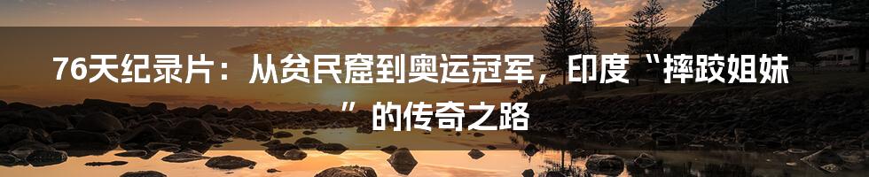 76天纪录片：从贫民窟到奥运冠军，印度“摔跤姐妹”的传奇之路